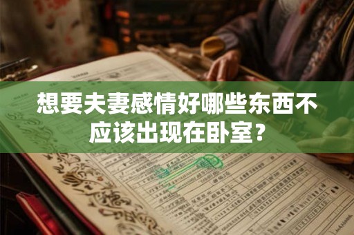 想要夫妻感情好哪些东西不应该出现在卧室？