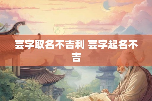 芸字取名不吉利 芸字起名不吉