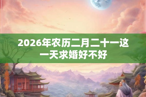 2026年农历二月二十一这一天求婚好不好
