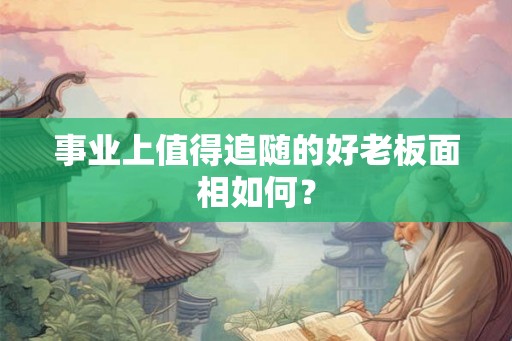 事业上值得追随的好老板面相如何？