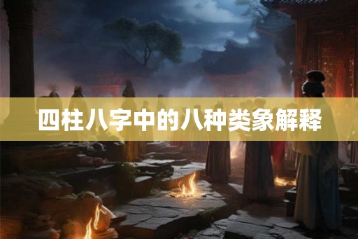 四柱八字中的八种类象解释 四柱八字中的八种类象解释