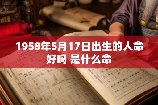 1958年5月17日出生的人命好吗 是什么命 1958年5月17日出生的人命好吗 是什么命