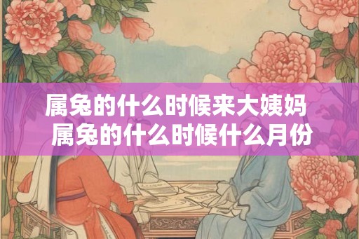 属兔的什么时候来大姨妈  属兔的什么时候什么月份好