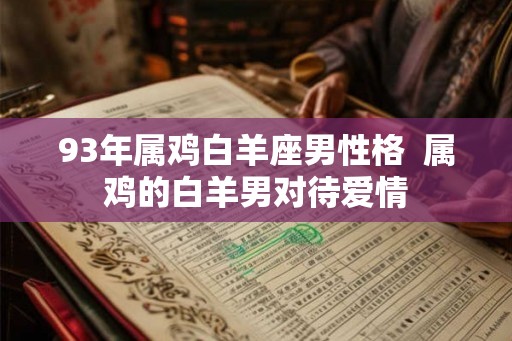 93年属鸡白羊座男性格  属鸡的白羊男对待爱情