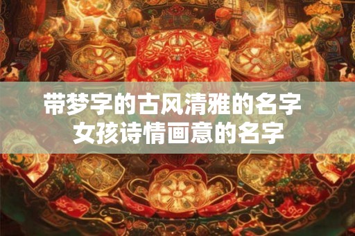 带梦字的古风清雅的名字 女孩诗情画意的名字 带梦字的古风清雅的名字 女孩诗情画意的名字