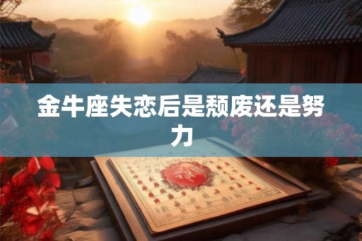 金牛座失恋后是颓废还是努力 金牛座失恋后是颓废还是努力