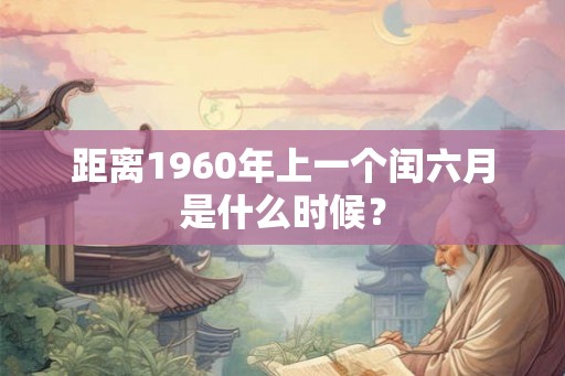 距离1960年上一个闰六月是什么时候? 距离1960年上一个闰六月是什么时候?