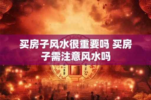 买房子风水很重要吗 买房子需注意风水吗