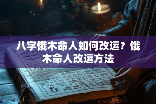 八字饿木命人如何改运?饿木命人改运方法 八字饿木命人如何改运?饿木命人改运方法