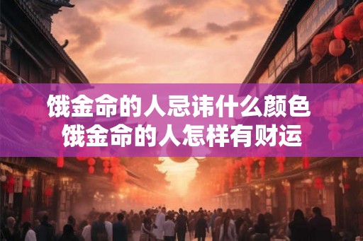 饿金命的人忌讳什么颜色 饿金命的人怎样有财运 饿金命的人忌讳什么颜色 饿金命的人怎样有财运