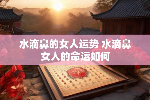 水滴鼻的女人运势 水滴鼻女人的命运如何