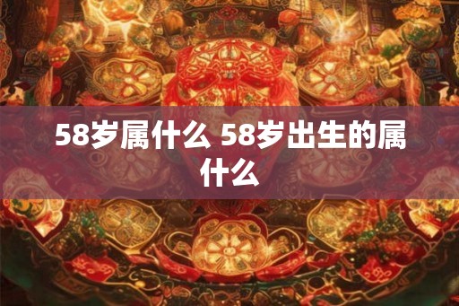 58岁属什么 58岁出生的属什么