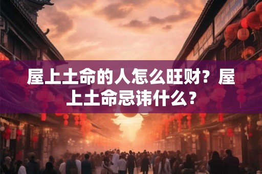 屋上土命的人怎么旺财？屋上土命忌讳什么？