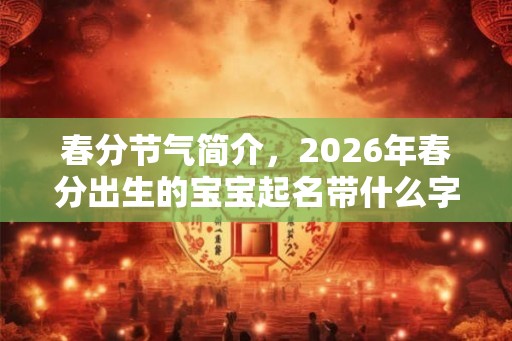 春分节气简介，2026年春分出生的宝宝起名带什么字好？