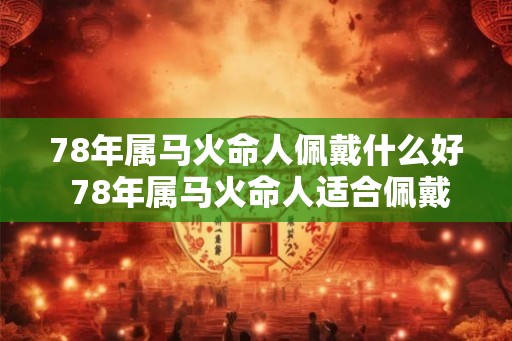 78年属马火命人佩戴什么好 78年属马火命人适合佩戴什么 78年属马火命人佩戴什么好 78年属马火命人适合佩戴什么