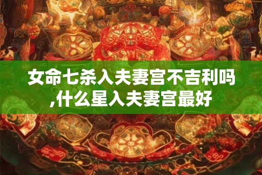 女命七杀入夫妻宫不吉利吗,什么星入夫妻宫最好