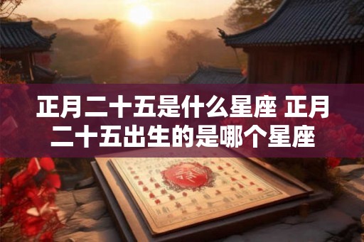 正月二十五是什么星座 正月二十五出生的是哪个星座