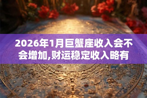 2026年1月巨蟹座收入会不会增加,财运稳定收入略有提升
