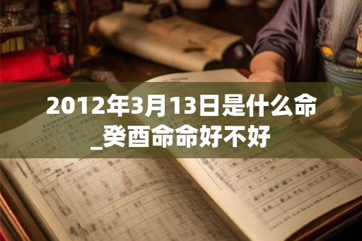 2012年3月13日是什么命_癸酉命命好不好