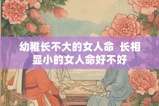 幼稚长不大的女人命  长相显小的女人命好不好