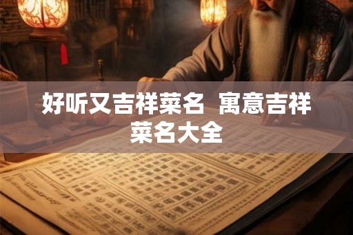 好听又吉祥菜名 寓意吉祥菜名大全 好听又吉祥菜名 寓意吉祥菜名大全