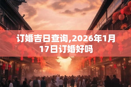 订婚吉日查询,2026年1月17日订婚好吗