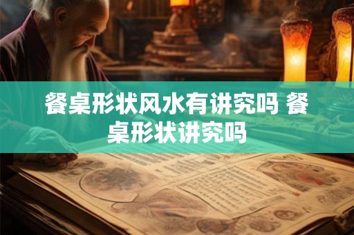 餐桌形状风水有讲究吗 餐桌形状讲究吗