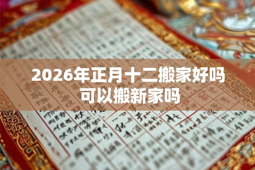 2026年正月十二搬家好吗 可以搬新家吗