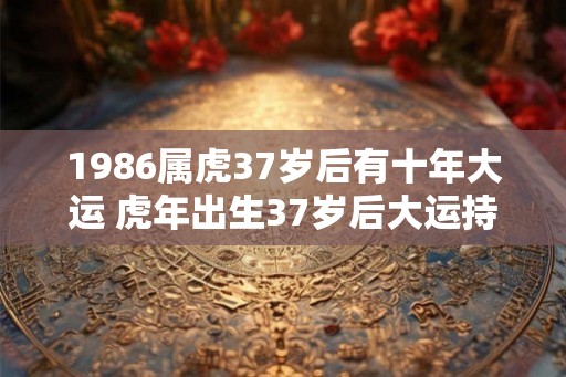 1986属虎37岁后有十年大运 虎年出生37岁后大运持续10年