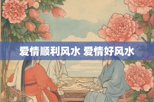 爱情顺利风水 爱情好风水