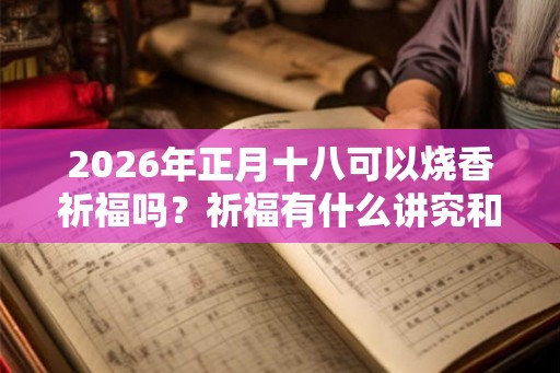 2026年正月十八可以烧香祈福吗？祈福有什么讲究和忌讳？