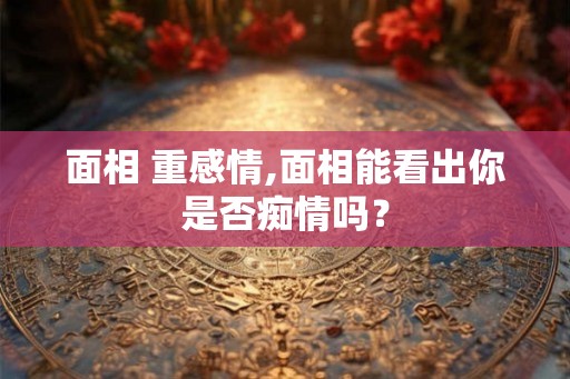 面相 重感情,面相能看出你是否痴情吗？