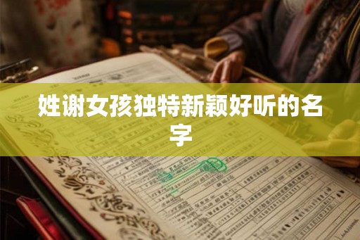 姓谢女孩独特新颖好听的名字