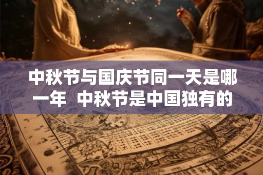 中秋节与国庆节同一天是哪一年 中秋节是中国独有的吗 中秋节与国庆节同一天是哪一年 中秋节是中国独有的吗
