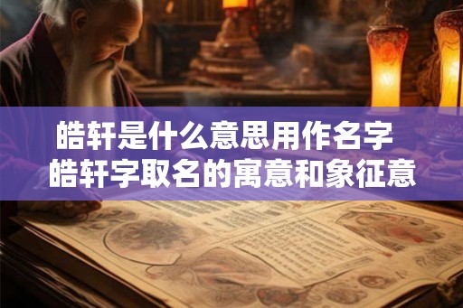 皓轩是什么意思用作名字 皓轩字取名的寓意和象征意义 皓轩是什么意思用作名字 皓轩字取名的寓意和象征意义