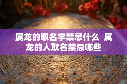 属龙的取名字禁忌什么  属龙的人取名禁忌哪些