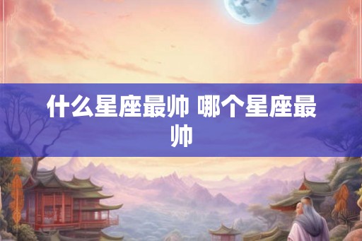 什么星座最帅 哪个星座最帅