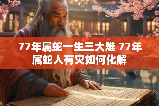 77年属蛇一生三大难 77年属蛇人有灾如何化解