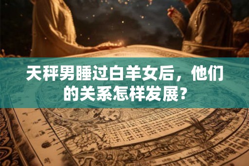 天秤男睡过白羊女后，他们的关系怎样发展？