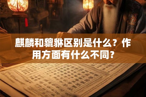 麒麟和貔貅区别是什么？作用方面有什么不同？