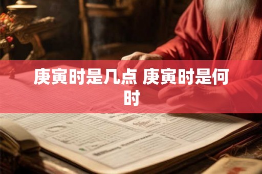 庚寅时是几点 庚寅时是何时 庚寅时是几点 庚寅时是何时
