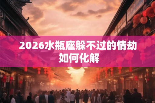 2026水瓶座躲不过的情劫 如何化解