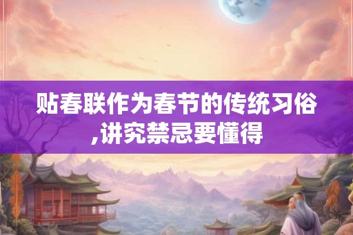 贴春联作为春节的传统习俗,讲究禁忌要懂得