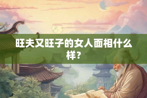 旺夫又旺子的女人面相什么样? 旺夫又旺子的女人面相什么样?