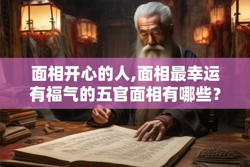 面相开心的人,面相最幸运有福气的五官面相有哪些？