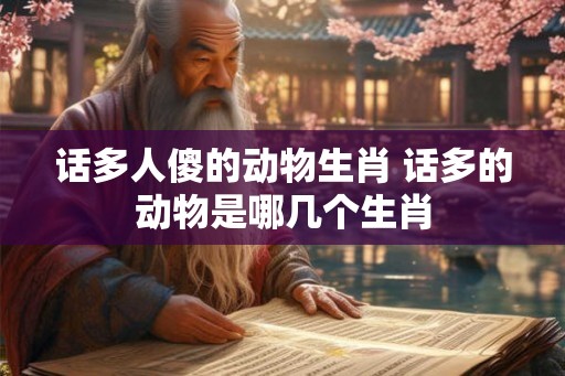 话多人傻的动物生肖 话多的动物是哪几个生肖