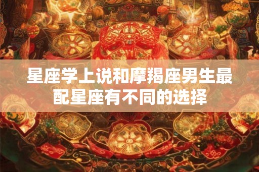 星座学上说和摩羯座男生最配星座有不同的选择