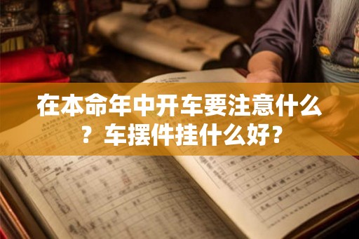 在本命年中开车要注意什么？车摆件挂什么好？