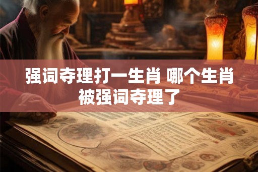 强词夺理打一生肖 哪个生肖被强词夺理了