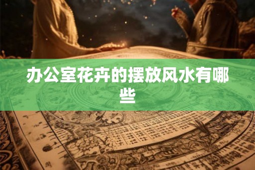 办公室花卉的摆放风水有哪些